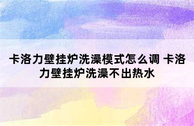 卡洛力壁挂炉洗澡模式怎么调 卡洛力壁挂炉洗澡不出热水